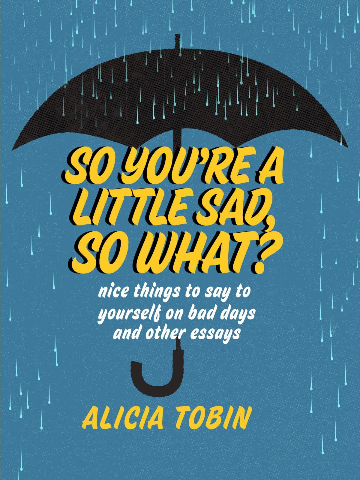 So You're a Little Sad, So What?: Nice Things to Say to Yourself on Bad Days and Other Essays