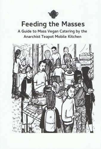 Feeding the Masses: A Guide to Mass Vegan Catering by the Anarchist Teapot Mobile Kitchen