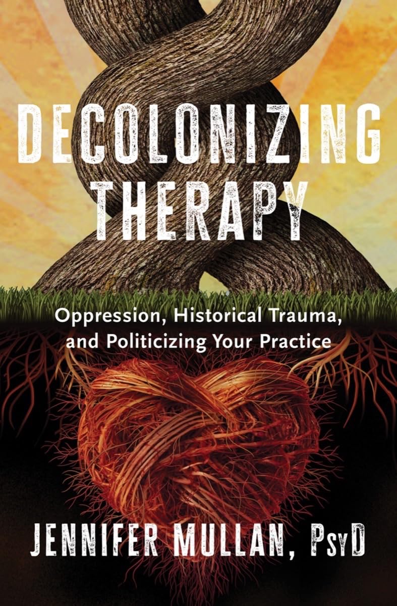 Decolonizing Therapy: Oppression, Historical Trauma, and Politicizing Your Practice (HC)