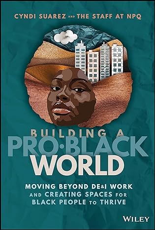 Building A Pro-Black World: Moving Beyond DE&I Work and Creating Spaces for Black People to Thrive 1st Edition