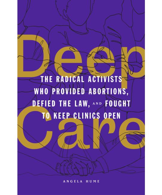 Deep Care : The Radical Activists Who Provided Abortions, Defied the Law, Ans Fought To Keep Clinics Open
