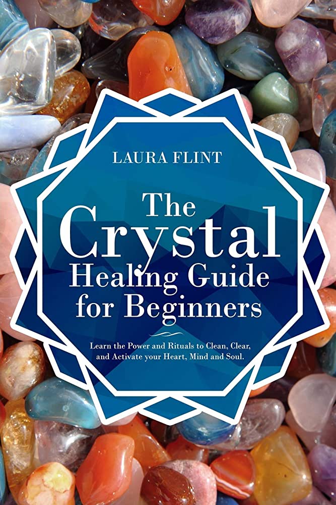 The Crystal Healing Guide for Beginners: Learn the Power and Rituals to Clean, Clear, and Activate Your Heart, Mind, and Soul
