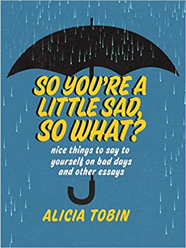 So You're a Little Sad, So What?: Nice Things to Say to Yourself on Bad Days and Other Essays